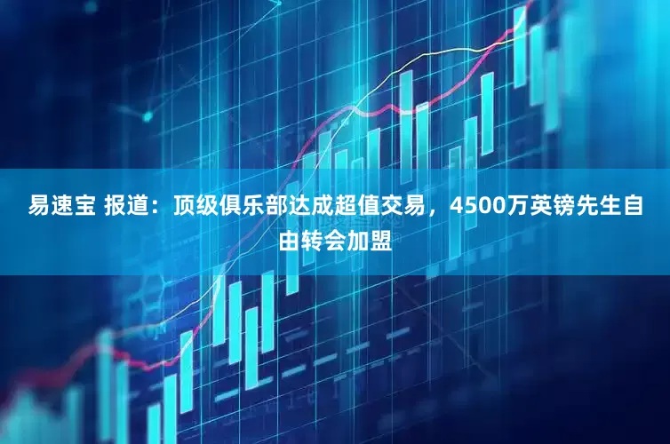 易速宝 报道：顶级俱乐部达成超值交易，4500万英镑先生自由转会加盟