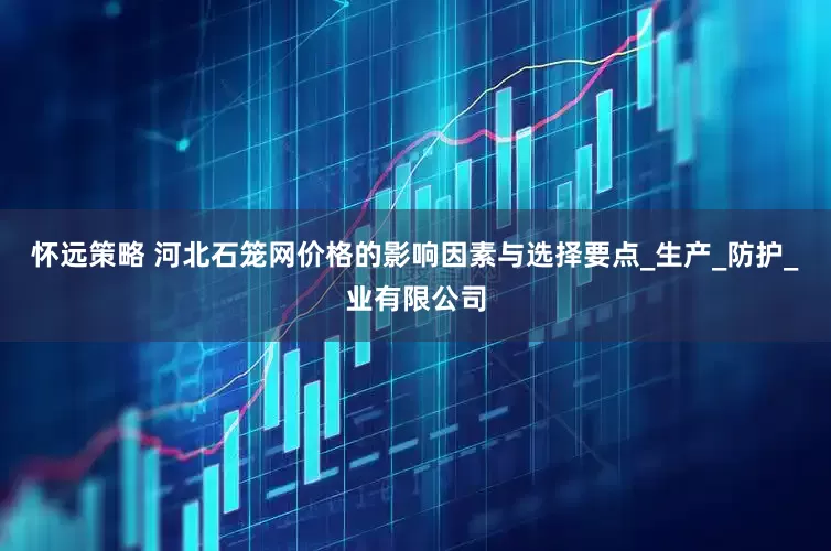 怀远策略 河北石笼网价格的影响因素与选择要点_生产_防护_业有限公司