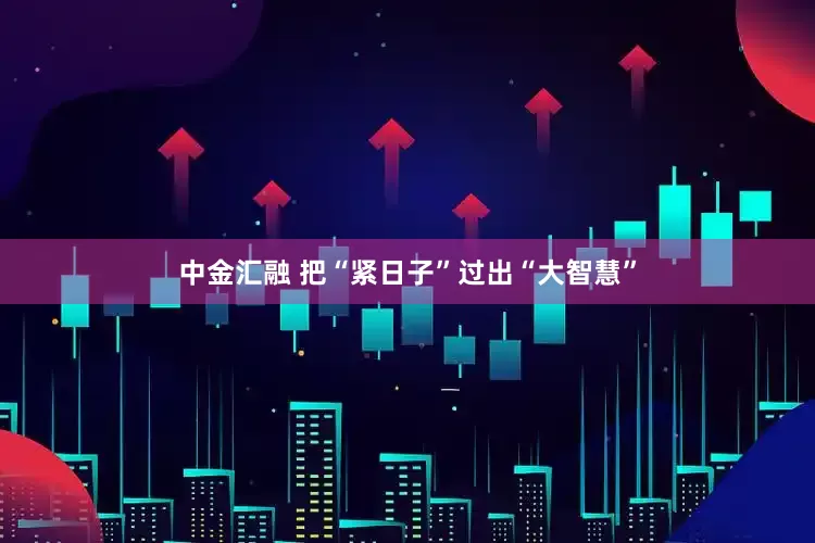 中金汇融 把“紧日子”过出“大智慧”
