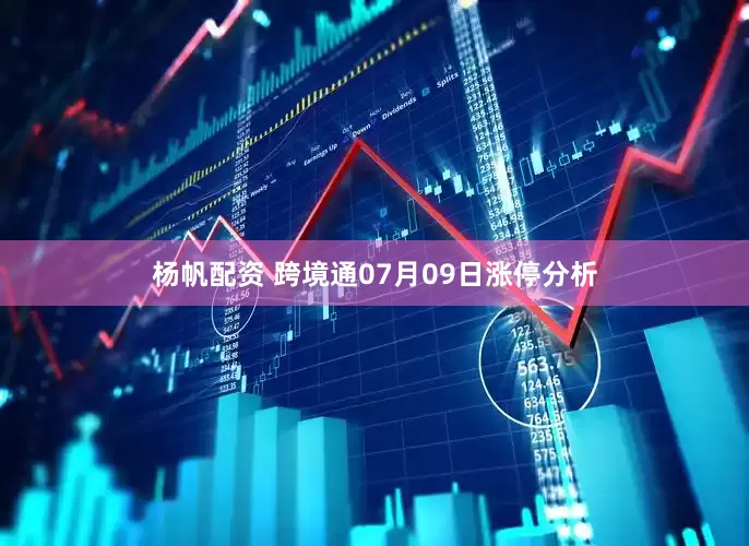 杨帆配资 跨境通07月09日涨停分析