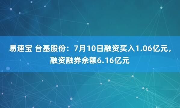 易速宝 台基股份：7月10日融资买入1.06亿元，融资融券余额6.16亿元