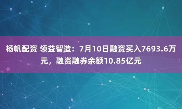 杨帆配资 领益智造：7月10日融资买入7693.6万元，融资融券余额10.85亿元