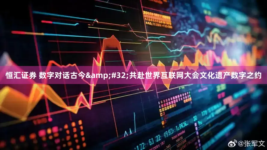 恒汇证券 数字对话古今&#32;共赴世界互联网大会文化遗产数字之约