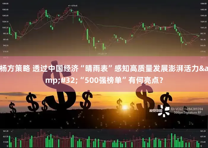 杨方策略 透过中国经济“晴雨表”感知高质量发展澎湃活力&#32;“500强榜单”有何亮点？