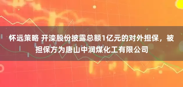 怀远策略 开滦股份披露总额1亿元的对外担保，被担保方为唐山中润煤化工有限公司