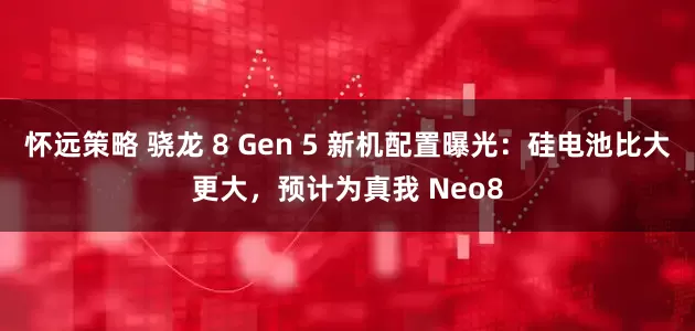怀远策略 骁龙 8 Gen 5 新机配置曝光：硅电池比大更大，预计为真我 Neo8