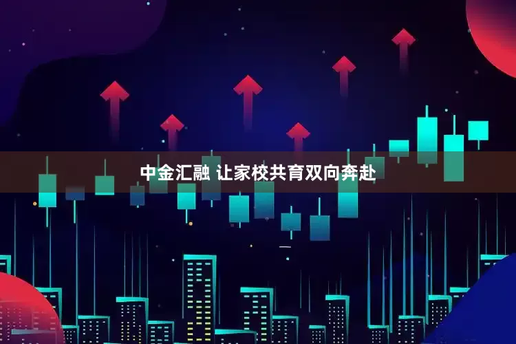 中金汇融 让家校共育双向奔赴