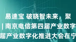 易速宝 破晓智未来，聚力新南京 | 南京电信第四届产业数字化推进大会在宁举行