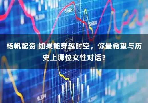 杨帆配资 如果能穿越时空，你最希望与历史上哪位女性对话？