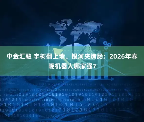 中金汇融 宇树翻上墙、银河夹烤肠：2026年春晚机器人哪家强？