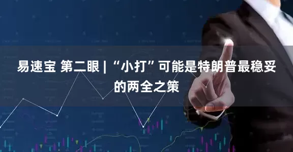 易速宝 第二眼 | “小打”可能是特朗普最稳妥的两全之策