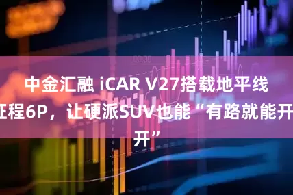 中金汇融 iCAR V27搭载地平线征程6P，让硬派SUV也能“有路就能开”