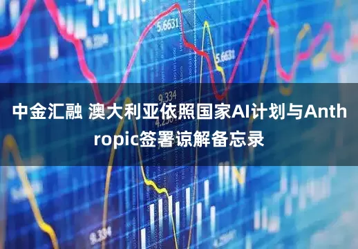 中金汇融 澳大利亚依照国家AI计划与Anthropic签署谅解备忘录