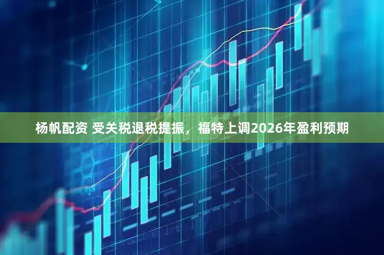 杨帆配资 受关税退税提振，福特上调2026年盈利预期