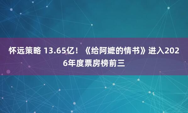 怀远策略 13.65亿！《给阿嬷的情书》进入2026年度票房榜前三