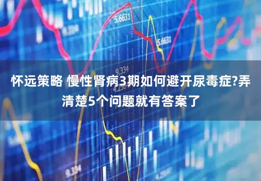 怀远策略 慢性肾病3期如何避开尿毒症?弄清楚5个问题就有答案了