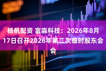 杨帆配资 富淼科技：2026年8月17日召开2026年第二次临时股东会
