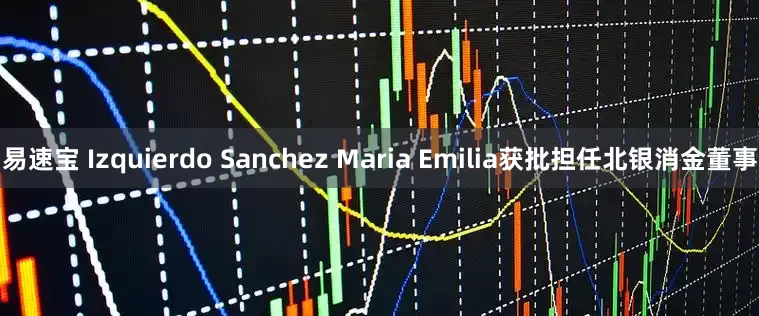 易速宝 Izquierdo Sanchez Maria Emilia获批担任北银消金董事
