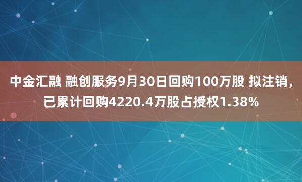 中金汇融 融创服务9月30日回购100万股 拟注销，已累计回购4220.4万股占授权1.38%